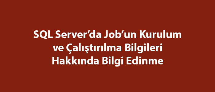 SQL Server’da Job’un Kurulum ve Çalıştırılma Bilgileri Hakkında Bilgi Edinme