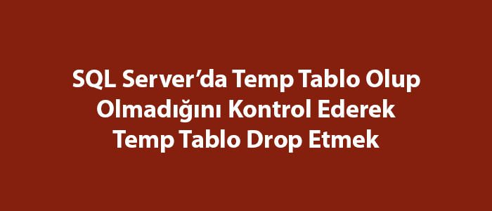 SQL Server’da Temp Tablo Olup Olmadığını Kontrol Ederek Temp Tablo Drop Etmek