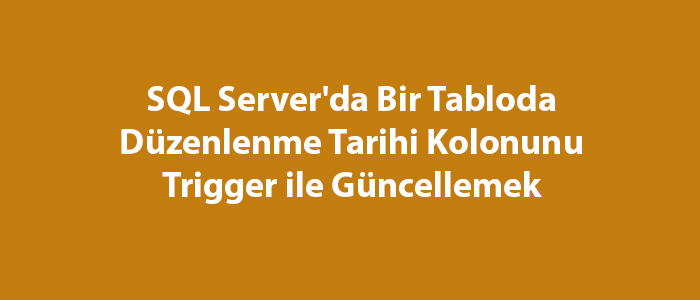 SQL Server’da Bir Tabloda Düzenlenme Tarihi Kolonunu Trigger ile Güncellemek