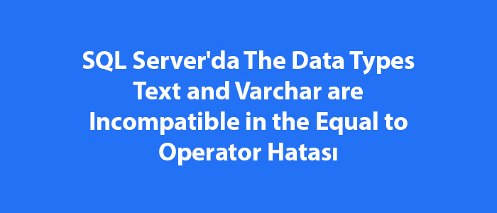 SQL Server'da The Data Types Text and Varchar are Incompatible in the Equal to Operator Hatası