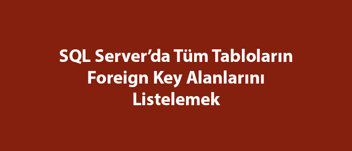 SQL Server’da Tüm Tabloların Foreign Key Alanlarını Listelemek