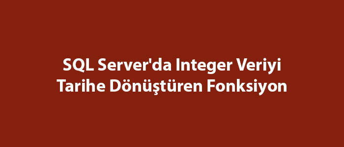 SQL Server’da Integer Veriyi Tarihe Dönüştüren Fonksiyon