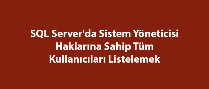 SQL Server’da Sistem Yöneticisi Haklarına Sahip Tüm Kullanıcıları Listelemek