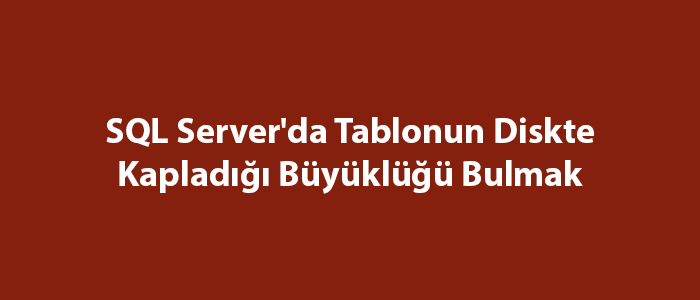 SQL Server’da Tablonun Diskte Kapladığı Büyüklüğü Bulmak