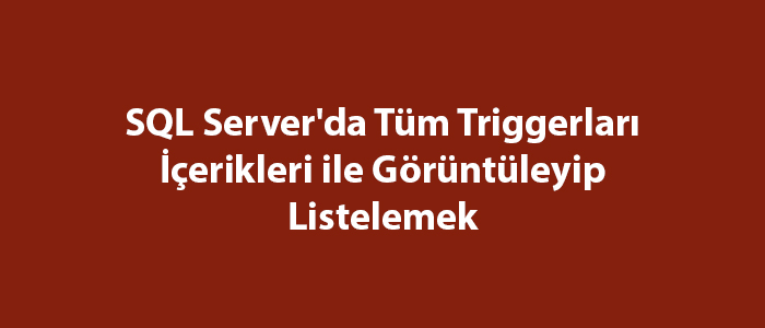 SQL Server’da Tüm Triggerları İçerikleri ile Görüntüleyip Listelemek