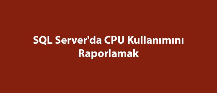 SQL Server’da CPU Kullanımını Raporlamak