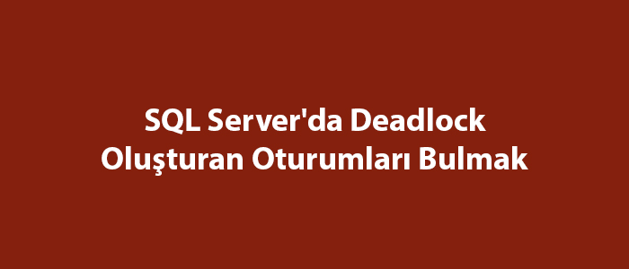 SQL Server'da Deadlock Oluşturan Oturumları Bulmak