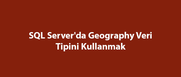 SQL Server'da Geography Veri Tipini Kullanmak