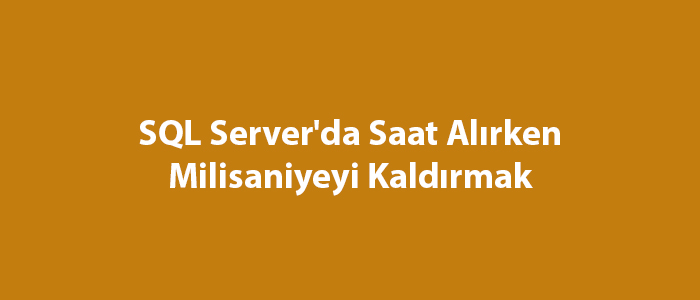 SQL Server'da Saat Alırken Milisaniyeyi Kaldırmak