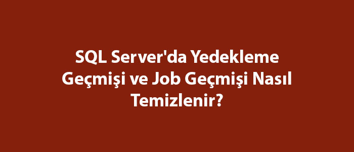 SQL Server'da Yedekleme Geçmişi ve Job Geçmişi Nasıl Temizlenir?