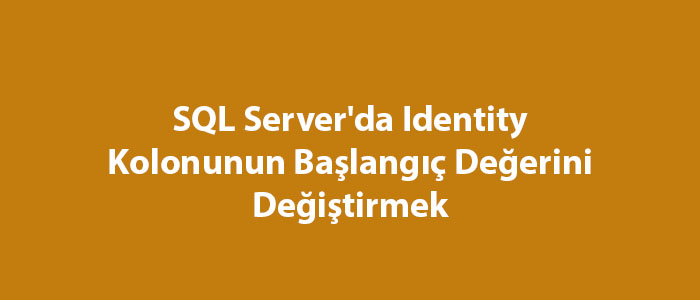 SQL Server'da Identity Kolonunun Başlangıç Değerini Değiştirmek